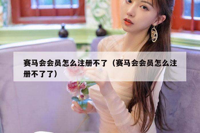 赛马会会员怎么注册不了（赛马会会员怎么注册不了了）