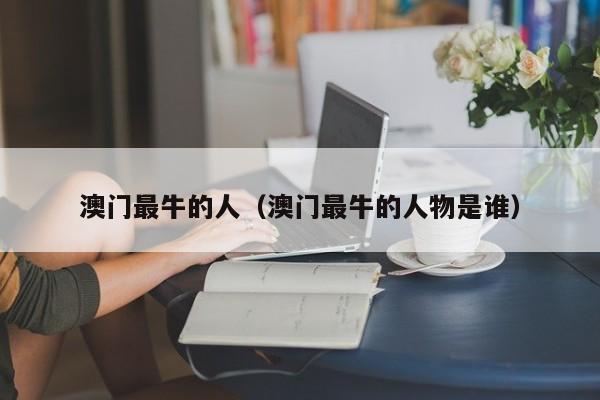 澳门最牛的人（澳门最牛的人物是谁）