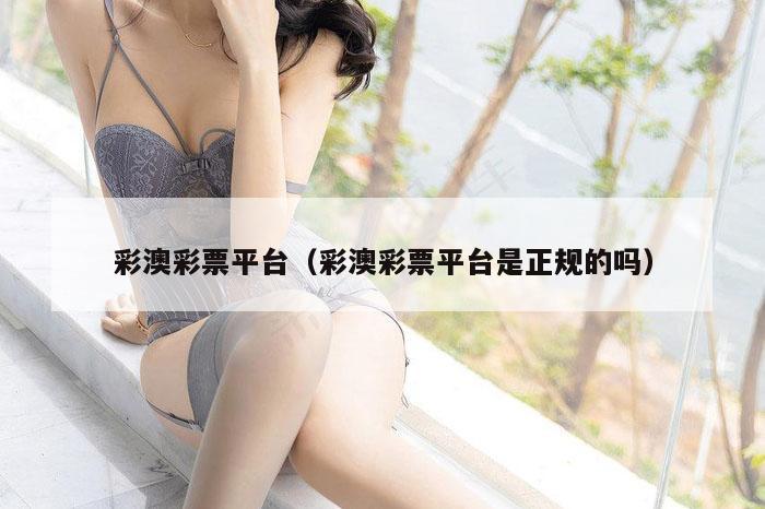 彩澳彩票平台（彩澳彩票平台是正规的吗）