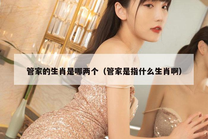 管家的生肖是哪两个（管家是指什么生肖啊）