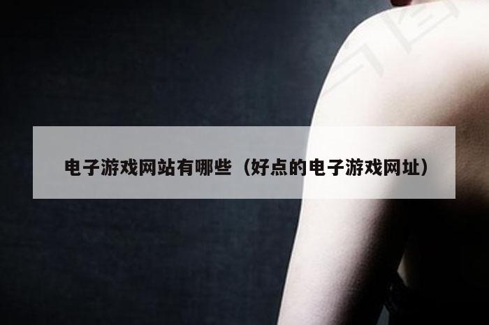 电子游戏网站有哪些（好点的电子游戏网址）