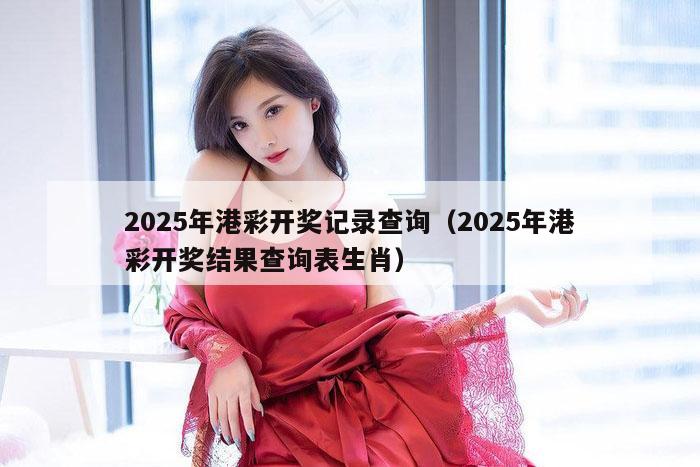 2025年港彩开奖记录查询（2025年港彩开奖结果查询表生肖）