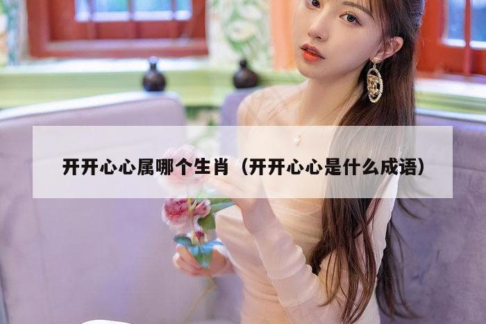 开开心心属哪个生肖（开开心心是什么成语）