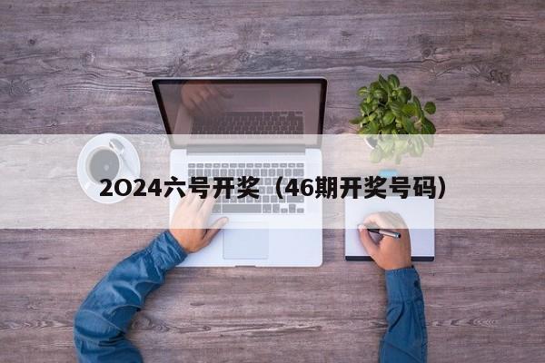 2O24六号开奖（46期开奖号码）
